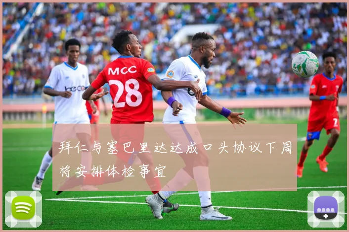 拜仁与塞巴里达达成口头协议下周将安排体检事宜
