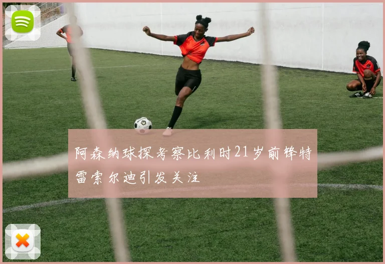 阿森纳球探考察比利时21岁前锋特雷索尔迪引发关注