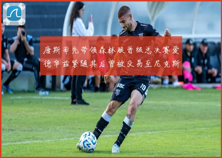 唐斯率先带领森林狼晋级总决赛爱德华兹紧随其后曾被交易至尼克斯