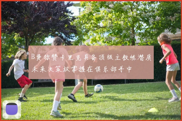 B费称赞卡里克具备顶级主教练潜质未来决策权掌握在俱乐部手中