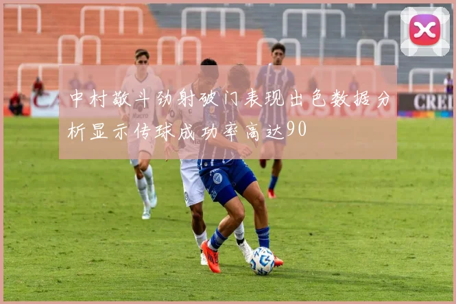 中村敬斗劲射破门表现出色数据分析显示传球成功率高达90