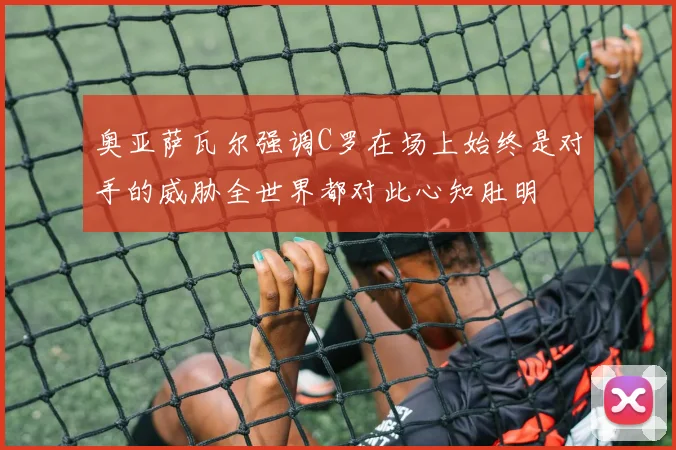 奥亚萨瓦尔强调C罗在场上始终是对手的威胁全世界都对此心知肚明