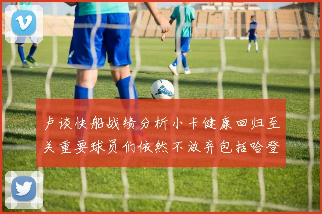 卢谈快船战绩分析小卡健康回归至关重要球员们依然不放弃包括哈登在内的努力