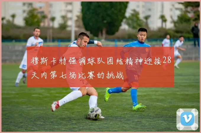 穆斯卡特强调球队团结精神迎接28天内第七场比赛的挑战
