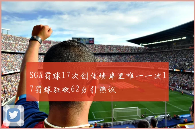 SGA罚球17次创佳绩库里唯一一次17罚球狂砍62分引热议