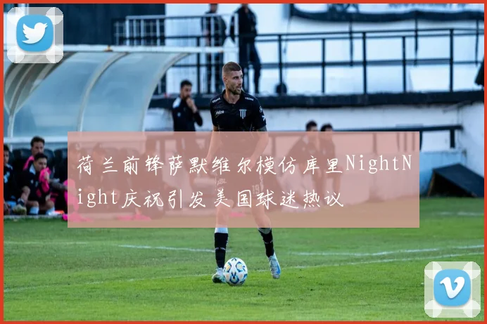 荷兰前锋萨默维尔模仿库里NightNight庆祝引发美国球迷热议