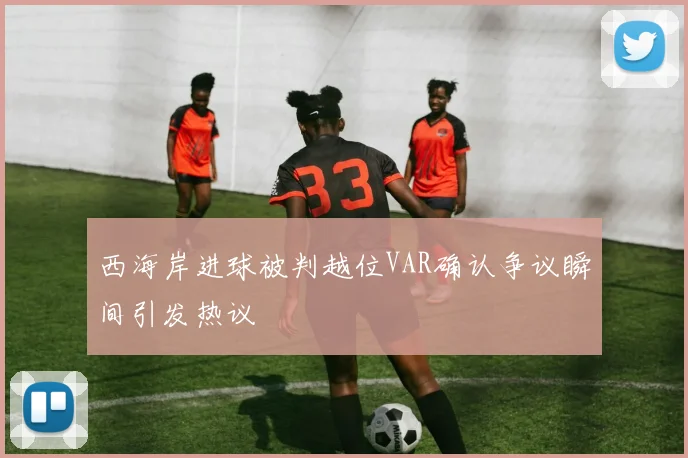 西海岸进球被判越位VAR确认争议瞬间引发热议