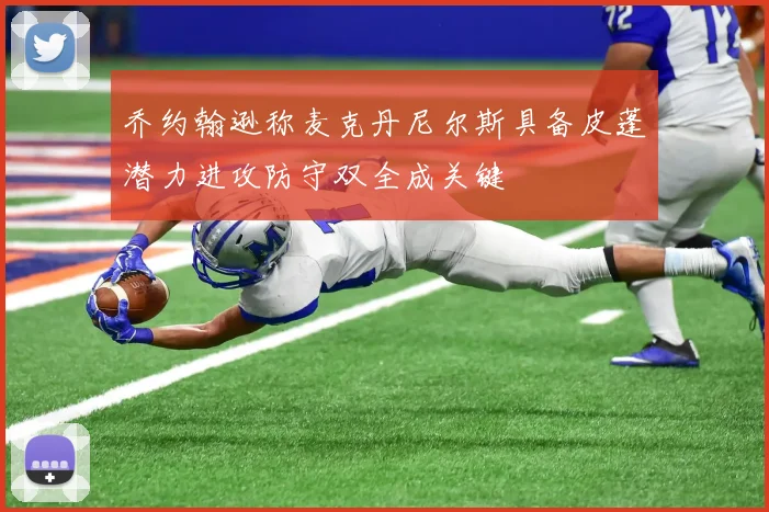 乔约翰逊称麦克丹尼尔斯具备皮蓬潜力进攻防守双全成关键