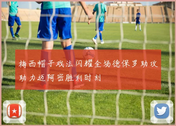 梅西帽子戏法闪耀全场德保罗助攻助力迈阿密胜利时刻