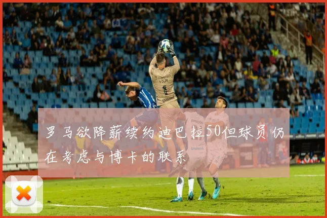 罗马欲降薪续约迪巴拉50但球员仍在考虑与博卡的联系