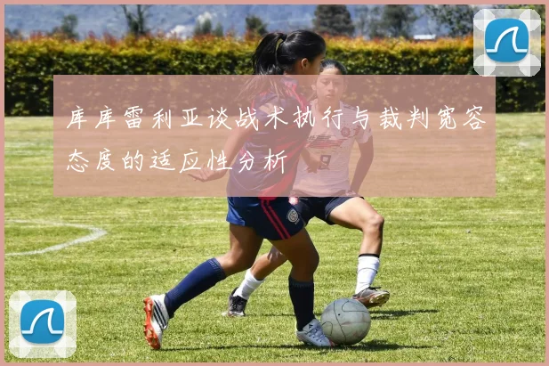 库库雷利亚谈战术执行与裁判宽容态度的适应性分析