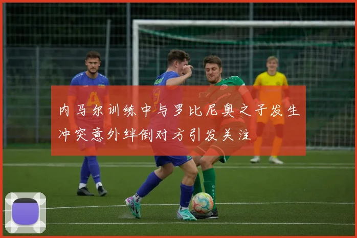 内马尔训练中与罗比尼奥之子发生冲突意外绊倒对方引发关注