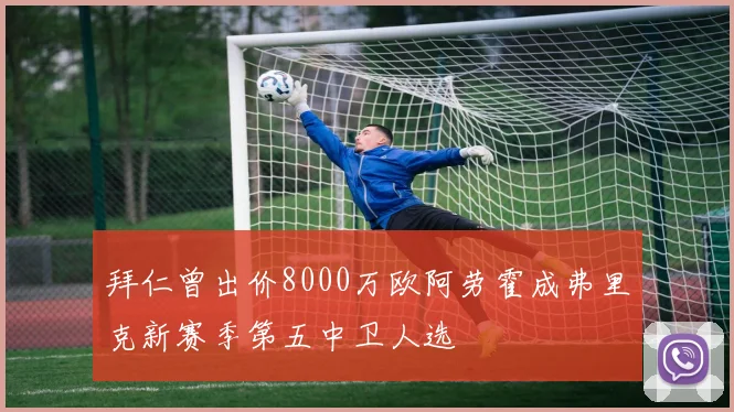 拜仁曾出价8000万欧阿劳霍成弗里克新赛季第五中卫人选