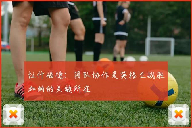 拉什福德：团队协作是英格兰战胜加纳的关键所在