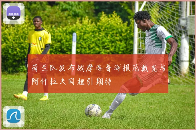 荷兰队发布战摩洛哥海报范戴克与阿什拉夫同框引期待