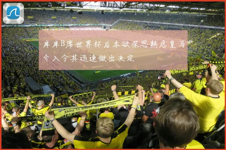 库库B席世界杯后本欲深思熟虑皇马介入令其迅速做出决定