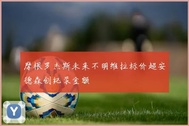 摩根罗杰斯未来不明维拉标价超安德森创纪录金额