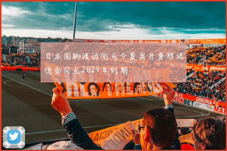 日本国脚渡边刚或今夏离开费耶诺德合同至2029年到期