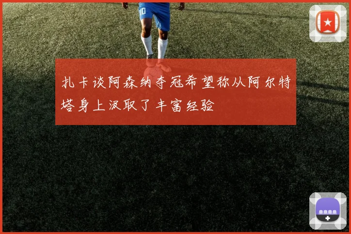 扎卡谈阿森纳夺冠希望称从阿尔特塔身上汲取了丰富经验