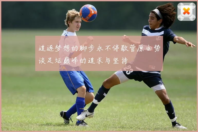 追逐梦想的脚步永不停歇菅原由势谈足坛巅峰的追求与坚持