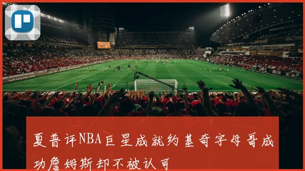 夏普评NBA巨星成就约基奇字母哥成功詹姆斯却不被认可