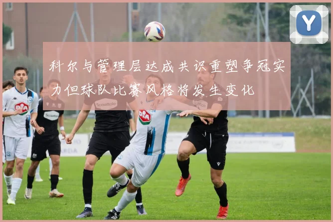 科尔与管理层达成共识重塑争冠实力但球队比赛风格将发生变化