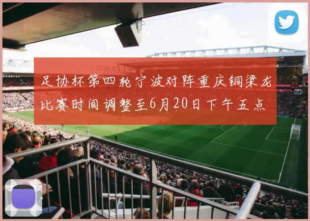 足协杯第四轮宁波对阵重庆铜梁龙比赛时间调整至6月20日下午五点