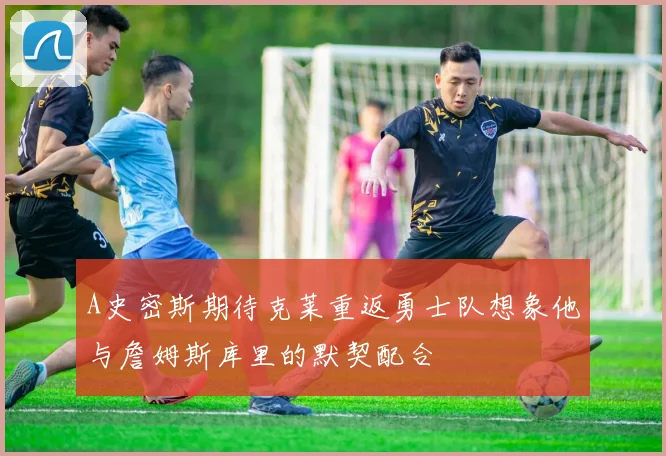 A史密斯期待克莱重返勇士队想象他与詹姆斯库里的默契配合