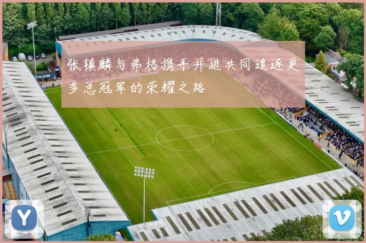 张镇麟与弗格携手并进共同追逐更多总冠军的荣耀之路