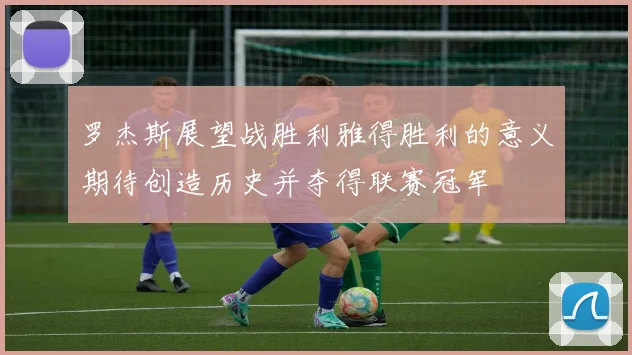 罗杰斯展望战胜利雅得胜利的意义期待创造历史并夺得联赛冠军