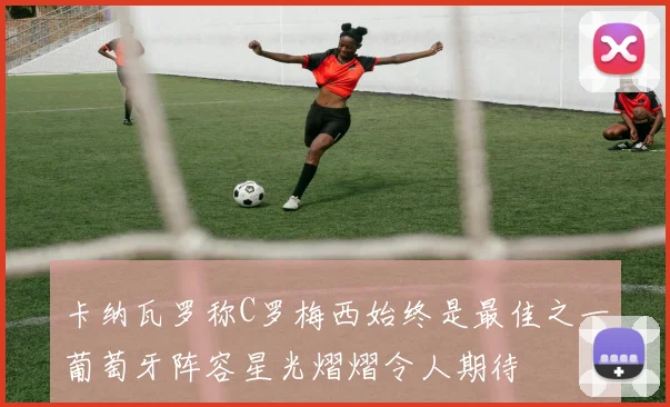 卡纳瓦罗称C罗梅西始终是最佳之一葡萄牙阵容星光熠熠令人期待