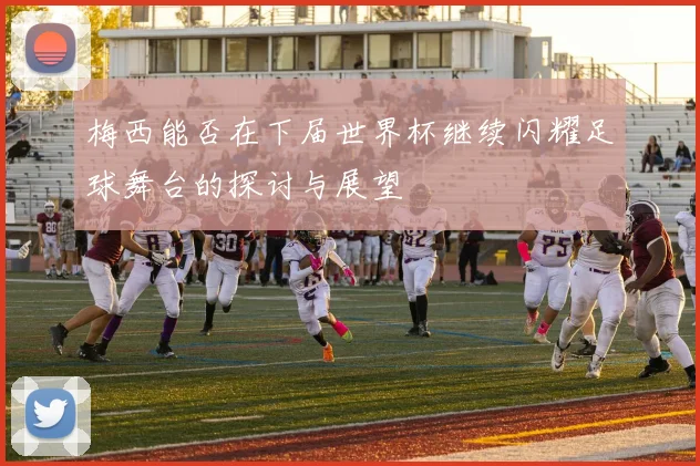 梅西能否在下届世界杯继续闪耀足球舞台的探讨与展望