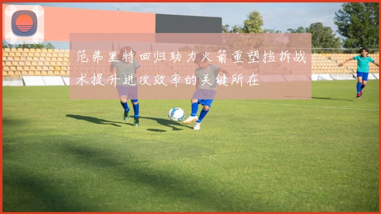 范弗里特回归助力火箭重塑挡拆战术提升进攻效率的关键所在