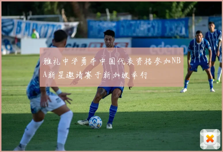 雅礼中学勇夺中国代表资格参加NBA新星邀请赛于新加坡举行