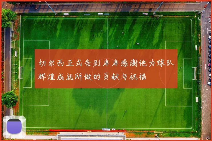 切尔西正式告别库库感谢他为球队辉煌成就所做的贡献与祝福