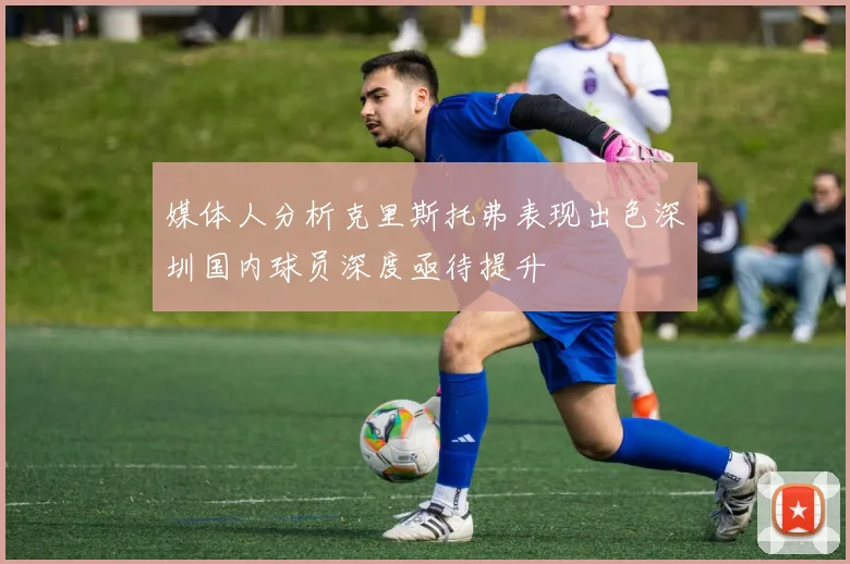 媒体人分析克里斯托弗表现出色深圳国内球员深度亟待提升