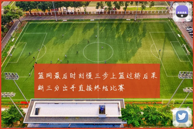 篮网最后时刻慢三步上篮过桥后果断三分出手直接终结比赛