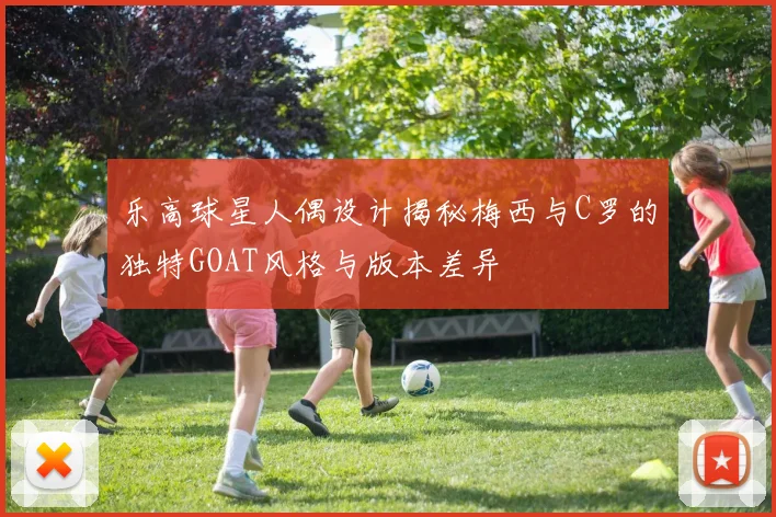 乐高球星人偶设计揭秘梅西与C罗的独特GOAT风格与版本差异