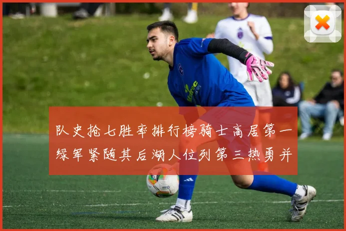队史抢七胜率排行榜骑士高居第一绿军紧随其后湖人位列第三热勇并列第七