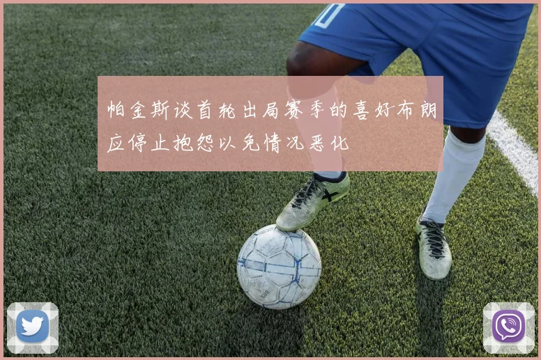 帕金斯谈首轮出局赛季的喜好布朗应停止抱怨以免情况恶化