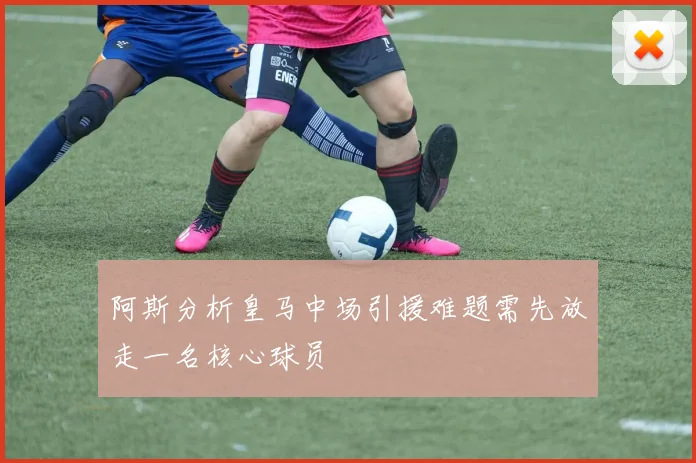 阿斯分析皇马中场引援难题需先放走一名核心球员