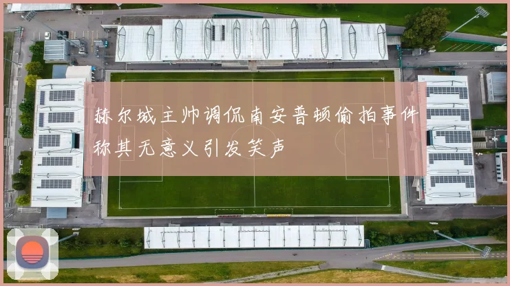 赫尔城主帅调侃南安普顿偷拍事件称其无意义引发笑声
