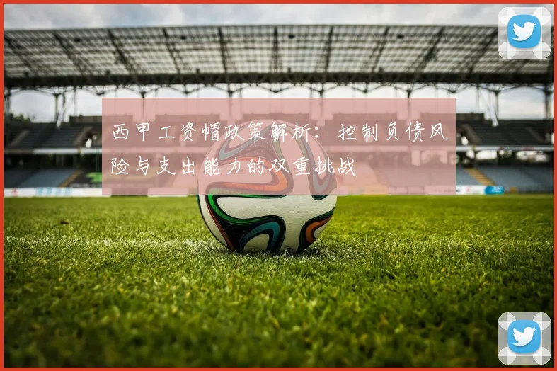 西甲工资帽政策解析：控制负债风险与支出能力的双重挑战